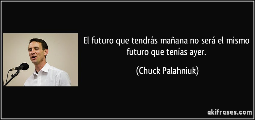 El futuro que tendrás mañana no será el mismo futuro que tenías ayer. (Chuck Palahniuk)