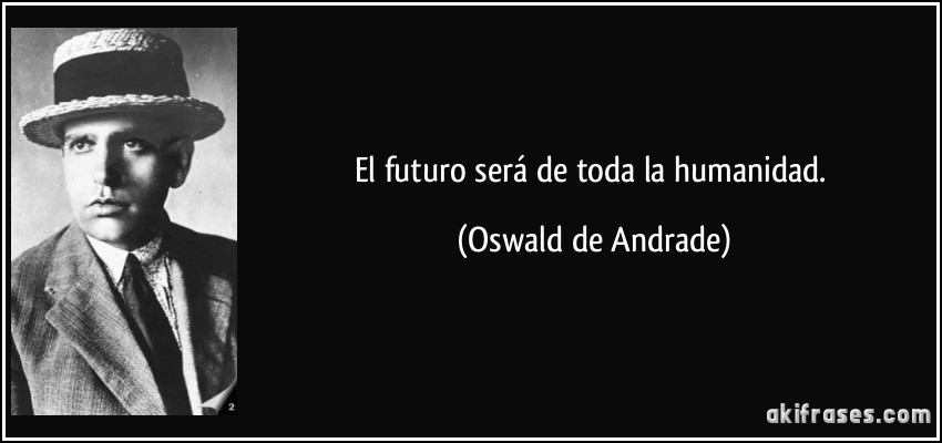 El futuro será de toda la humanidad. (Oswald de Andrade)