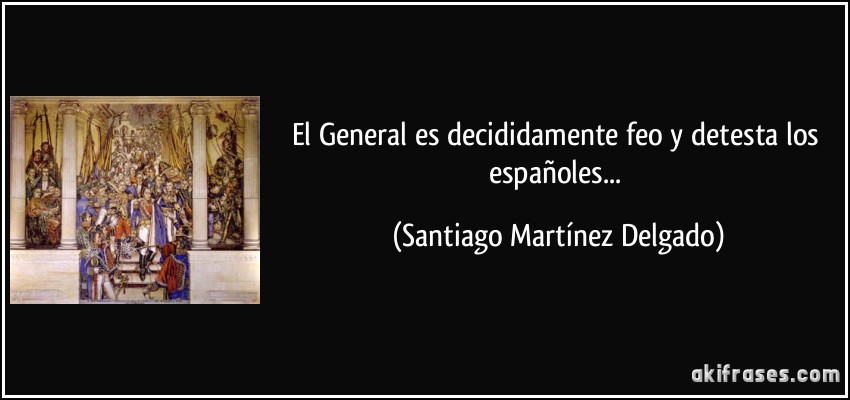 El General es decididamente feo y detesta los españoles... (Santiago Martínez Delgado)