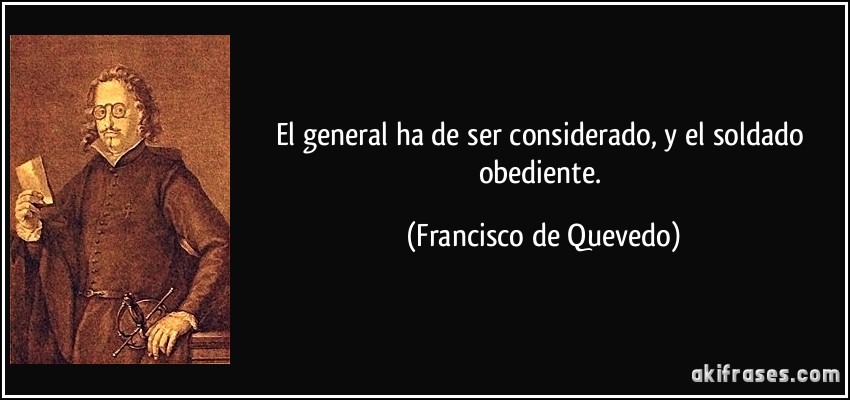El general ha de ser considerado, y el soldado obediente. (Francisco de Quevedo)