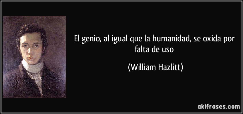El genio, al igual que la humanidad, se oxida por falta de uso (William Hazlitt)