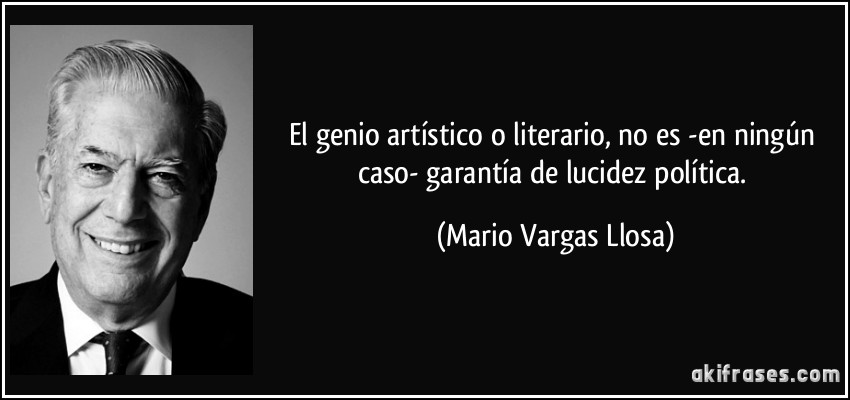 El genio artístico o literario, no es -en ningún caso- garantía de lucidez política. (Mario Vargas Llosa)