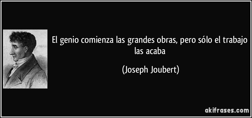 El genio comienza las grandes obras, pero sólo el trabajo las acaba (Joseph Joubert)