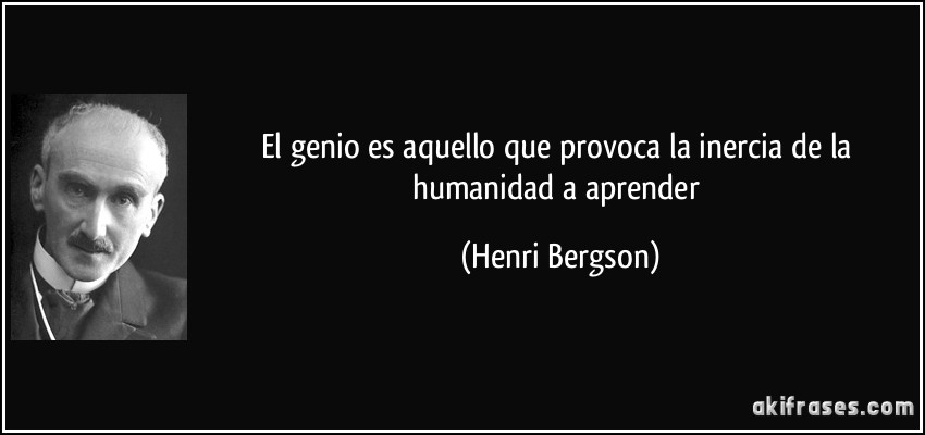 El genio es aquello que provoca la inercia de la humanidad a aprender (Henri Bergson)