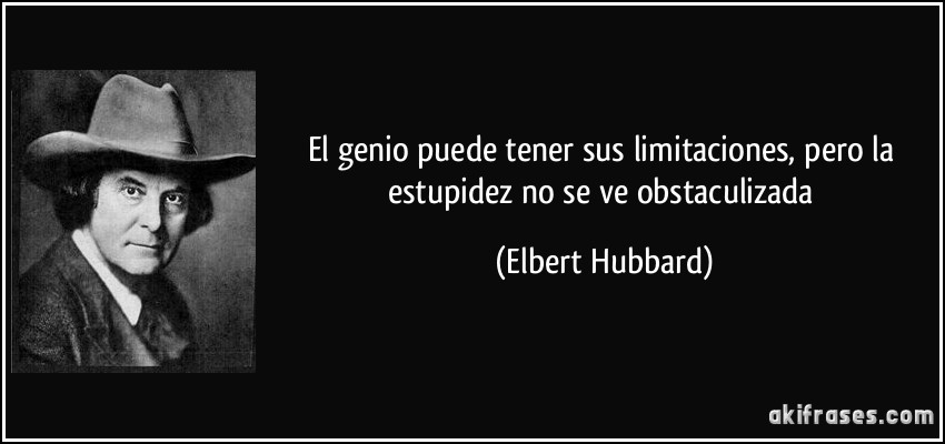 El genio puede tener sus limitaciones, pero la estupidez no se ve obstaculizada (Elbert Hubbard)