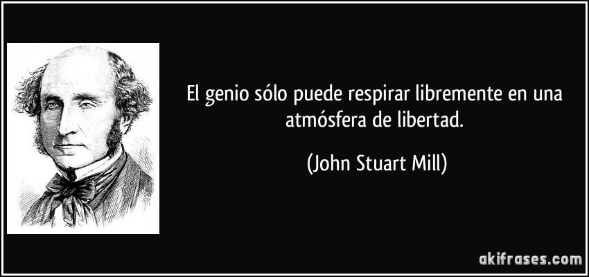 El genio sólo puede respirar libremente en una atmósfera de libertad. (John Stuart Mill)