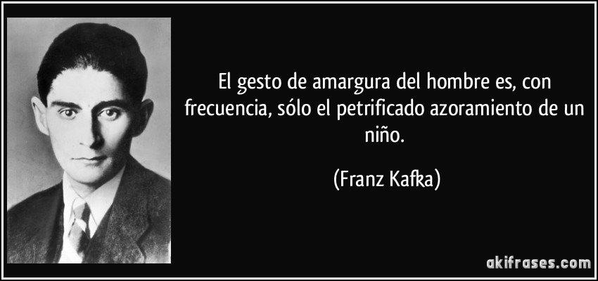 El gesto de amargura del hombre es, con frecuencia, sólo el petrificado azoramiento de un niño. (Franz Kafka)