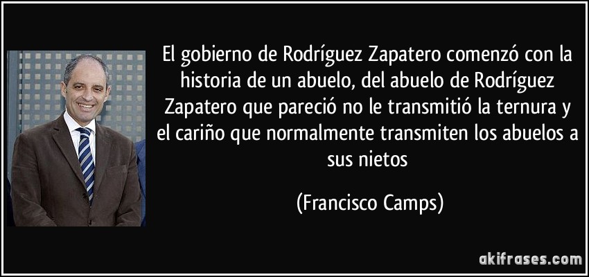 El gobierno de Rodríguez Zapatero comenzó con la historia de un abuelo, del abuelo de Rodríguez Zapatero que pareció no le transmitió la ternura y el cariño que normalmente transmiten los abuelos a sus nietos (Francisco Camps)