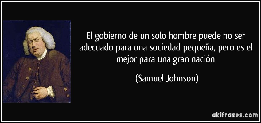 El gobierno de un solo hombre puede no ser adecuado para una sociedad pequeña, pero es el mejor para una gran nación (Samuel Johnson)