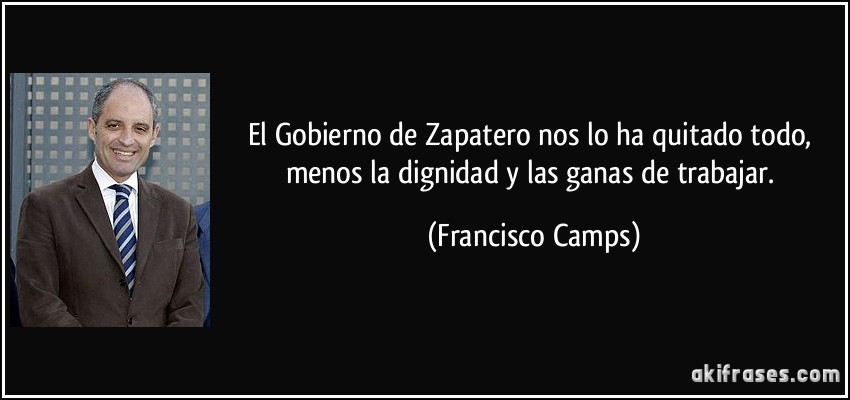 El Gobierno de Zapatero nos lo ha quitado todo, menos la dignidad y las ganas de trabajar. (Francisco Camps)