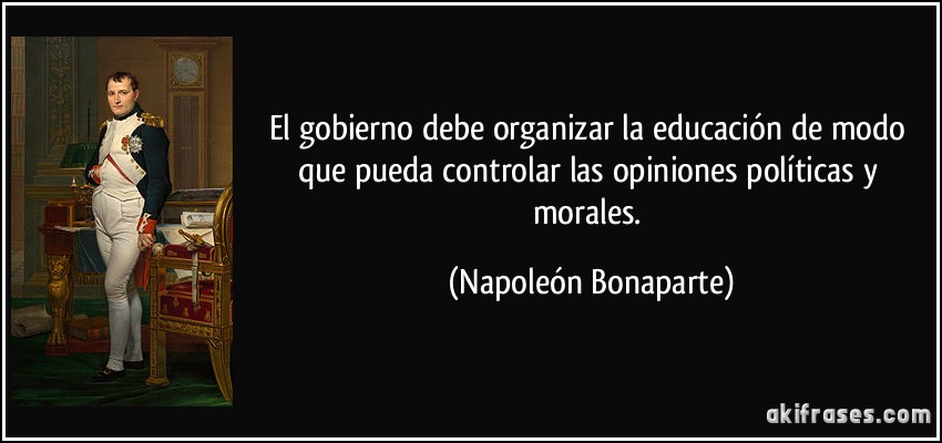 El gobierno debe organizar la educación de modo que pueda controlar las opiniones políticas y morales. (Napoleón Bonaparte)