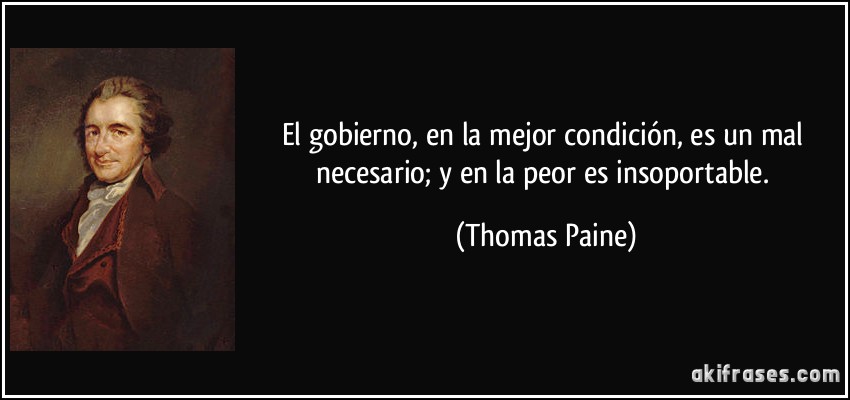 El gobierno, en la mejor condición, es un mal necesario; y en la peor es insoportable. (Thomas Paine)
