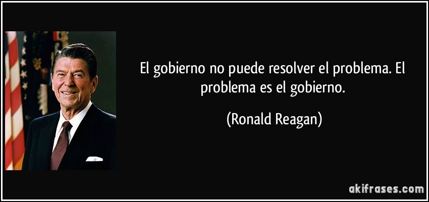 El gobierno no puede resolver el problema. El problema es el gobierno. (Ronald Reagan)