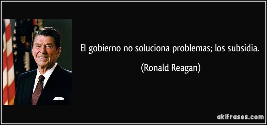 El gobierno no soluciona problemas; los subsidia. (Ronald Reagan)