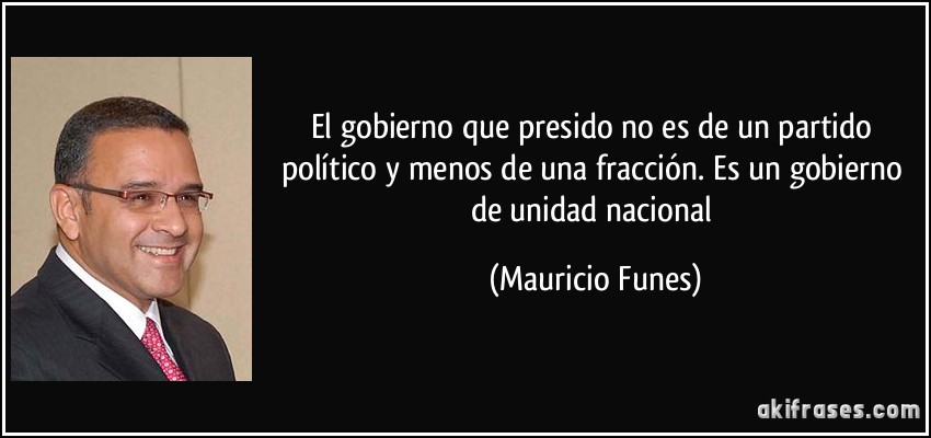 El gobierno que presido no es de un partido político y menos de una fracción. Es un gobierno de unidad nacional (Mauricio Funes)