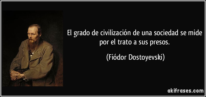 El grado de civilización de una sociedad se mide por el trato a sus presos. (Fiódor Dostoyevski)
