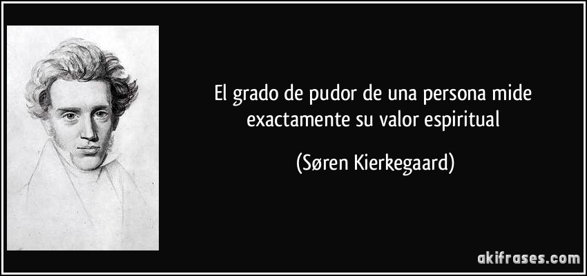 El grado de pudor de una persona mide exactamente su valor espiritual (Søren Kierkegaard)