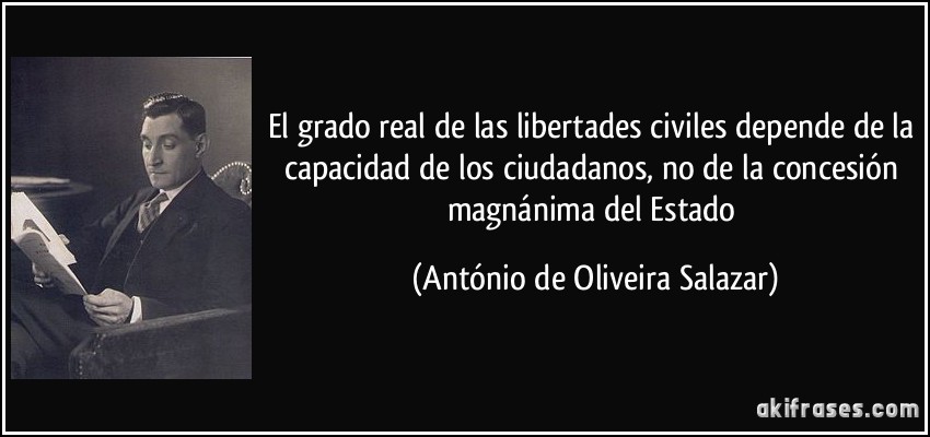 El grado real de las libertades civiles depende de la capacidad de los ciudadanos, no de la concesión magnánima del Estado (António de Oliveira Salazar)