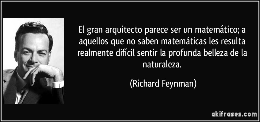 El gran arquitecto parece ser un matemático; a aquellos que no saben matemáticas les resulta realmente difícil sentir la profunda belleza de la naturaleza. (Richard Feynman)