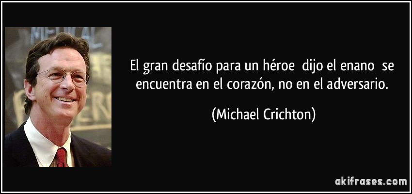 El gran desafío para un héroe dijo el enano se encuentra en el corazón, no en el adversario. (Michael Crichton)