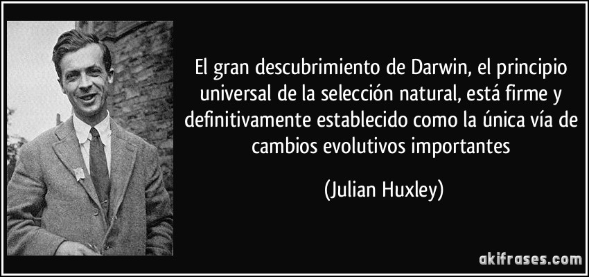 El gran descubrimiento de Darwin, el principio universal de la selección natural, está firme y definitivamente establecido como la única vía de cambios evolutivos importantes (Julian Huxley)