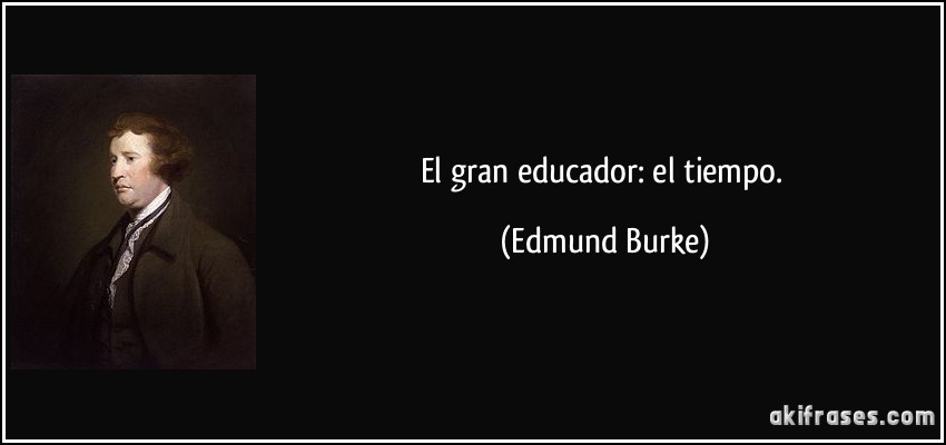El gran educador: el tiempo. (Edmund Burke)
