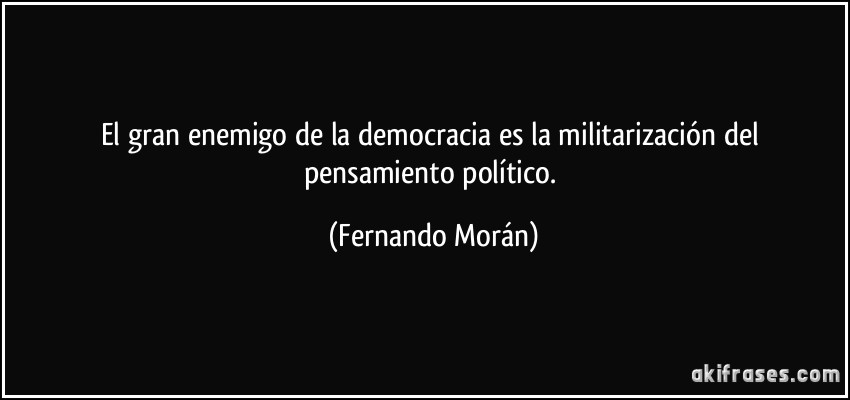 El gran enemigo de la democracia es la militarización del pensamiento político. (Fernando Morán)