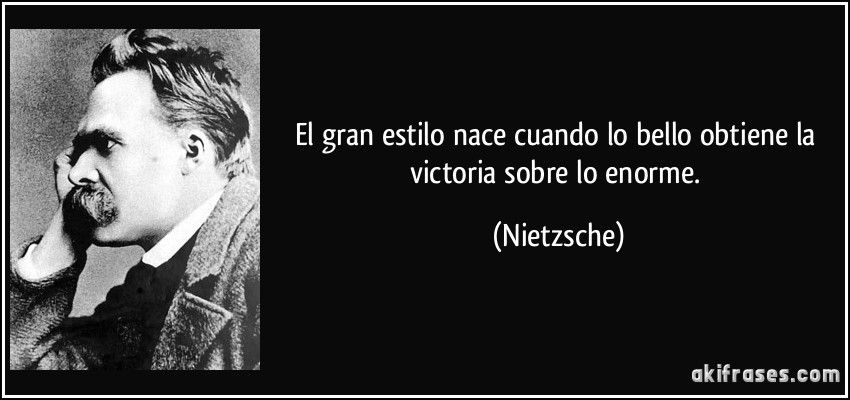 El gran estilo nace cuando lo bello obtiene la victoria sobre lo enorme. (Nietzsche)