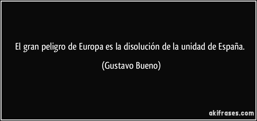 El gran peligro de Europa es la disolución de la unidad de España. (Gustavo Bueno)