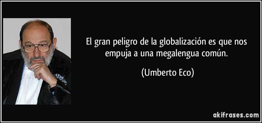 El gran peligro de la globalización es que nos empuja a una megalengua común. (Umberto Eco)