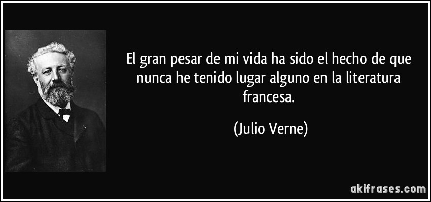 El gran pesar de mi vida ha sido el hecho de que nunca he tenido lugar alguno en la literatura francesa. (Julio Verne)
