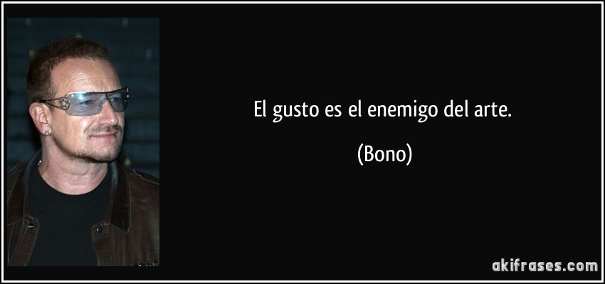 El gusto es el enemigo del arte. (Bono)