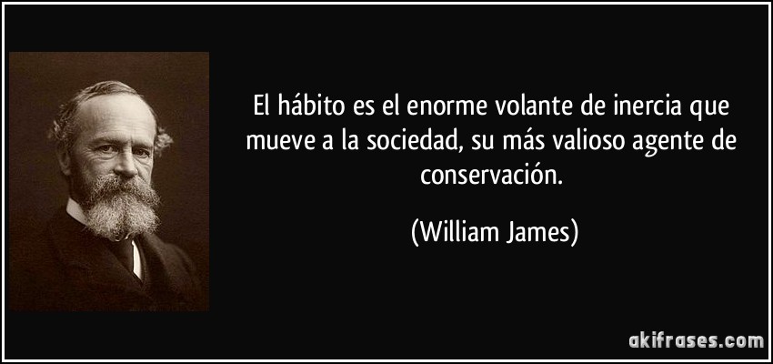 El hábito es el enorme volante de inercia que mueve a la sociedad, su más valioso agente de conservación. (William James)