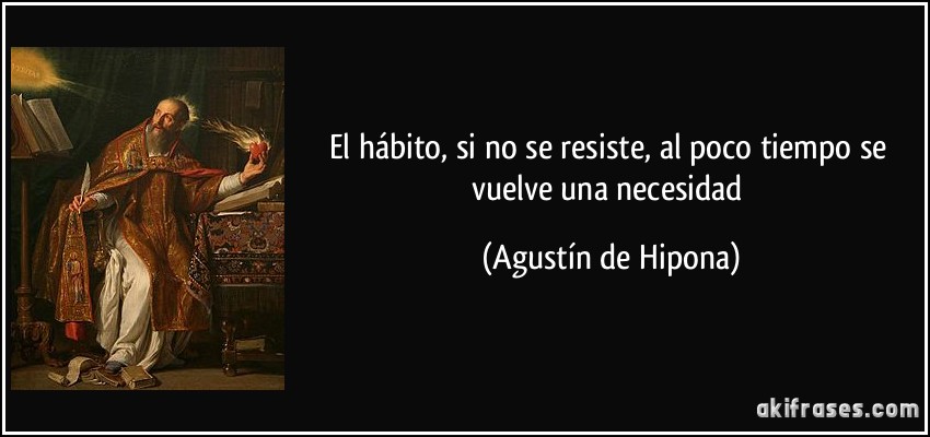 El hábito, si no se resiste, al poco tiempo se vuelve una necesidad (Agustín de Hipona)