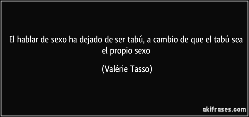 El hablar de sexo ha dejado de ser tabú, a cambio de que el tabú sea el propio sexo (Valérie Tasso)