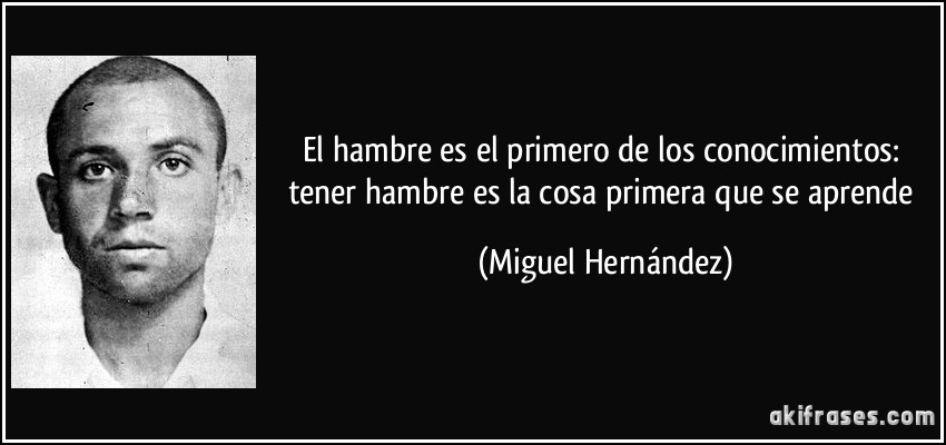 El hambre es el primero de los conocimientos: tener hambre es la cosa primera que se aprende (Miguel Hernández)