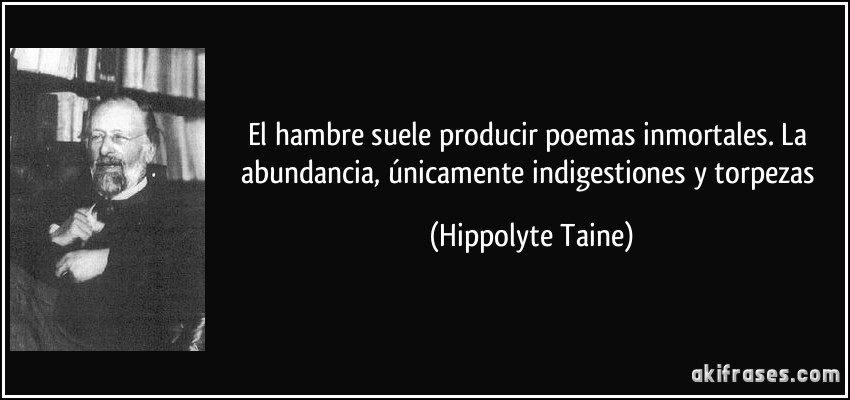 El hambre suele producir poemas inmortales. La abundancia, únicamente indigestiones y torpezas (Hippolyte Taine)