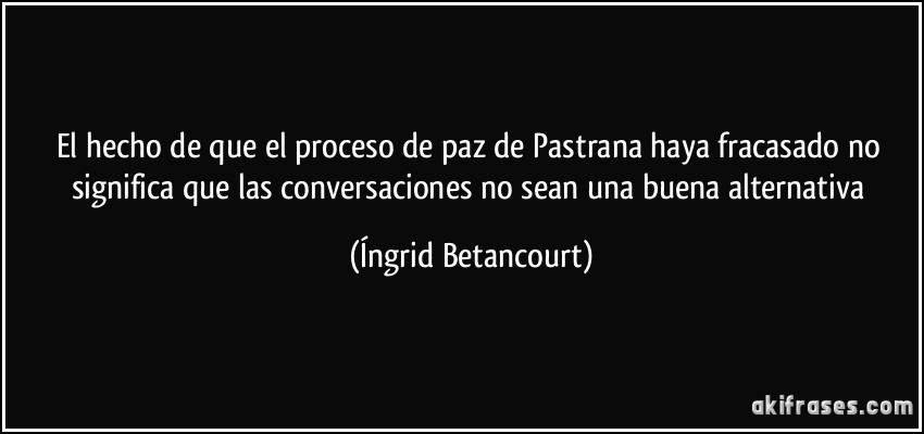 El hecho de que el proceso de paz de Pastrana haya fracasado no significa que las conversaciones no sean una buena alternativa (Íngrid Betancourt)