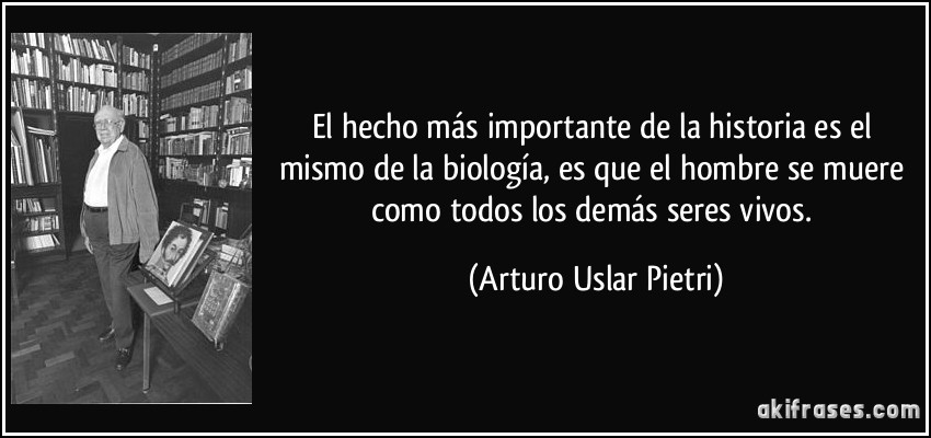 El hecho más importante de la historia es el mismo de la biología, es que el hombre se muere como todos los demás seres vivos. (Arturo Uslar Pietri)
