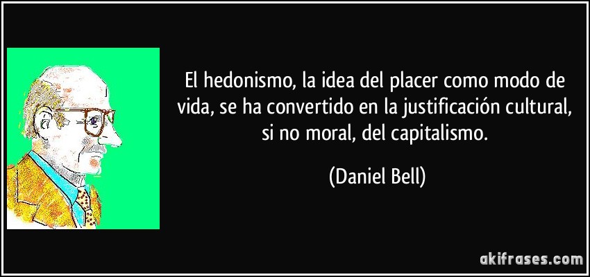 El hedonismo, la idea del placer como modo de vida, se ha convertido en la justificación cultural, si no moral, del capitalismo. (Daniel Bell)