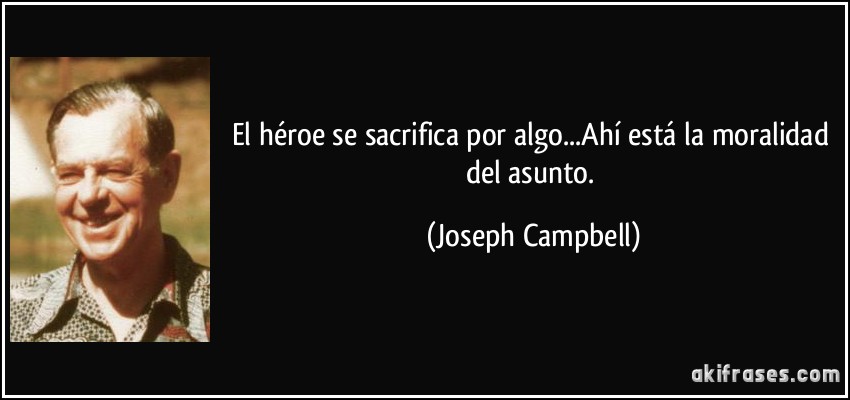 El héroe se sacrifica por algo...Ahí está la moralidad del asunto. (Joseph Campbell)
