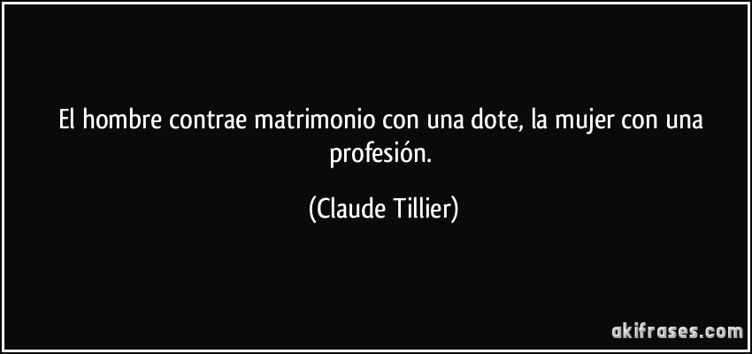 El hombre contrae matrimonio con una dote, la mujer con una profesión. (Claude Tillier)