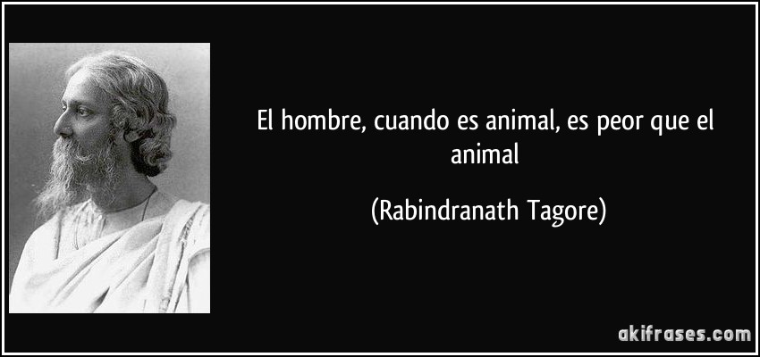 El hombre, cuando es animal, es peor que el animal (Rabindranath Tagore)