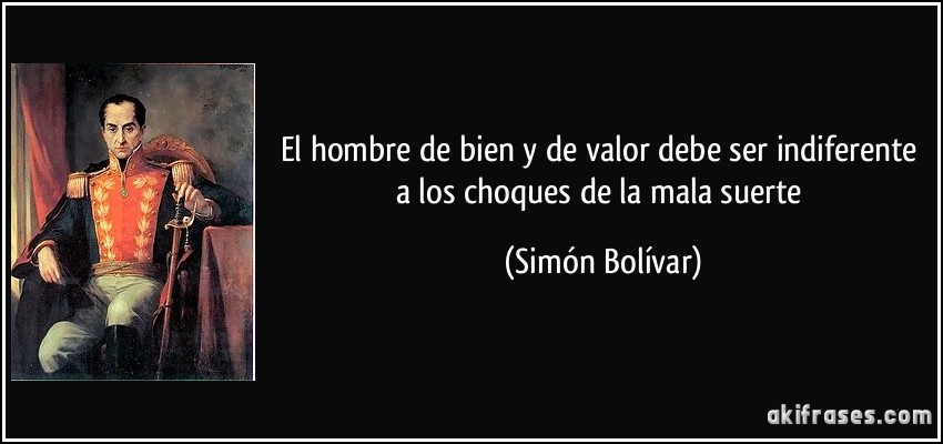 El hombre de bien y de valor debe ser indiferente a los choques de la mala suerte (Simón Bolívar)
