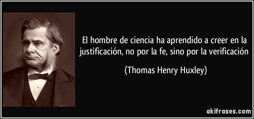 El hombre de ciencia ha aprendido a creer en la justificación, no por la fe, sino por la verificación (Thomas Henry Huxley)