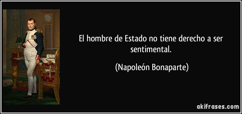 El hombre de Estado no tiene derecho a ser sentimental. (Napoleón Bonaparte)