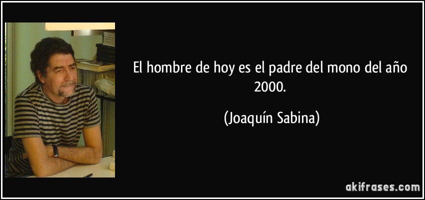 El hombre de hoy es el padre del mono del año 2000. (Joaquín Sabina)