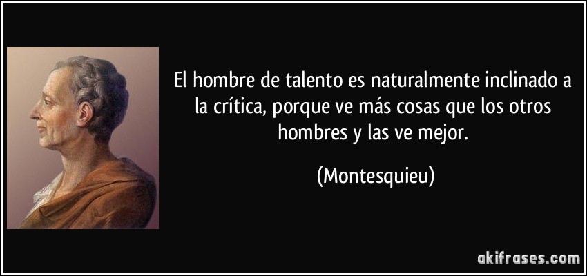 El hombre de talento es naturalmente inclinado a la crítica, porque ve más cosas que los otros hombres y las ve mejor. (Montesquieu)