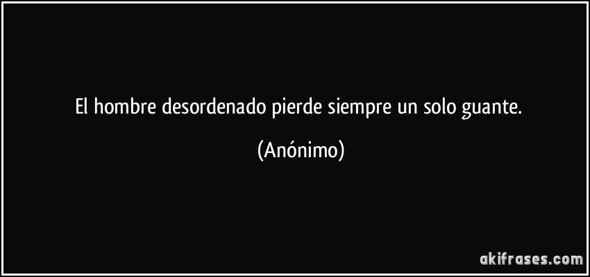 El hombre desordenado pierde siempre un solo guante. (Anónimo)