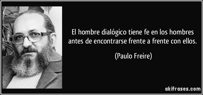 El hombre dialógico tiene fe en los hombres antes de encontrarse frente a frente con ellos. (Paulo Freire)